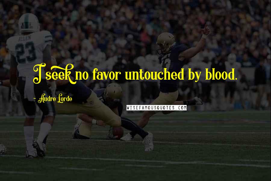 Audre Lorde Quotes: I seek no favor untouched by blood.