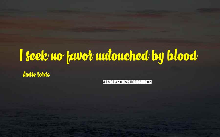 Audre Lorde Quotes: I seek no favor untouched by blood.