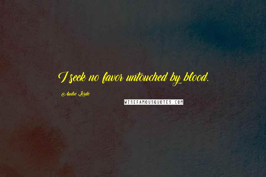 Audre Lorde Quotes: I seek no favor untouched by blood.