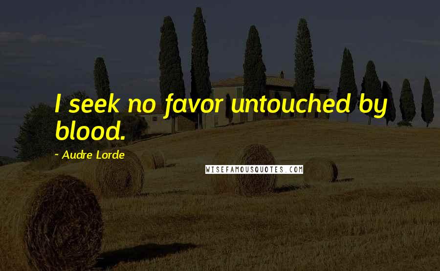 Audre Lorde Quotes: I seek no favor untouched by blood.
