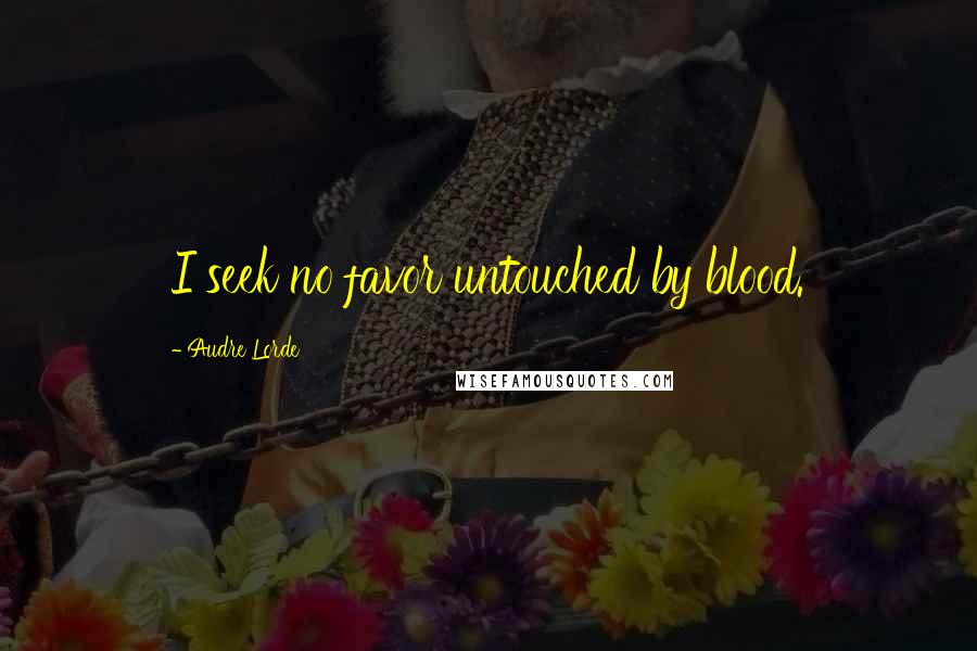 Audre Lorde Quotes: I seek no favor untouched by blood.