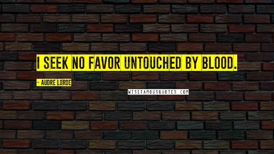 Audre Lorde Quotes: I seek no favor untouched by blood.