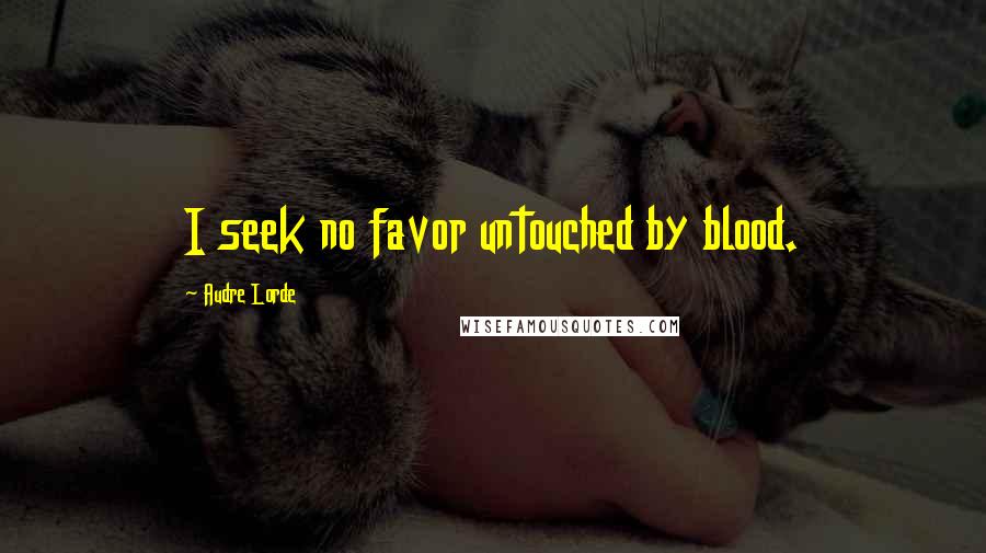 Audre Lorde Quotes: I seek no favor untouched by blood.