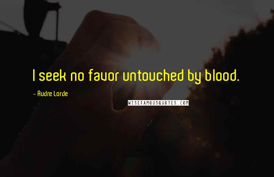 Audre Lorde Quotes: I seek no favor untouched by blood.