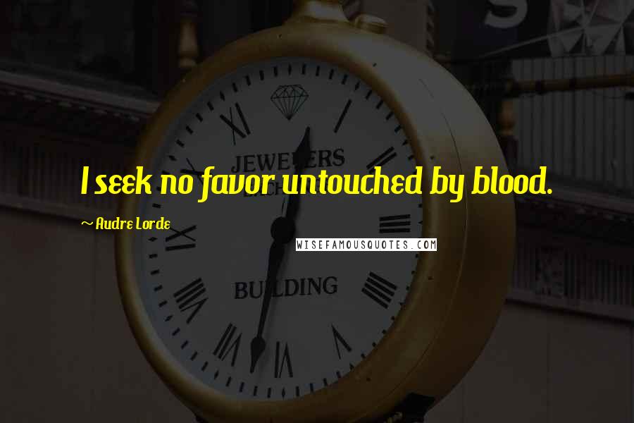 Audre Lorde Quotes: I seek no favor untouched by blood.