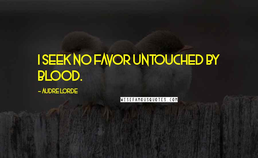 Audre Lorde Quotes: I seek no favor untouched by blood.