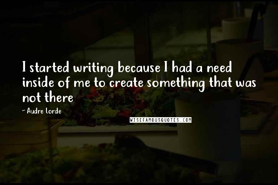 Audre Lorde Quotes: I started writing because I had a need inside of me to create something that was not there
