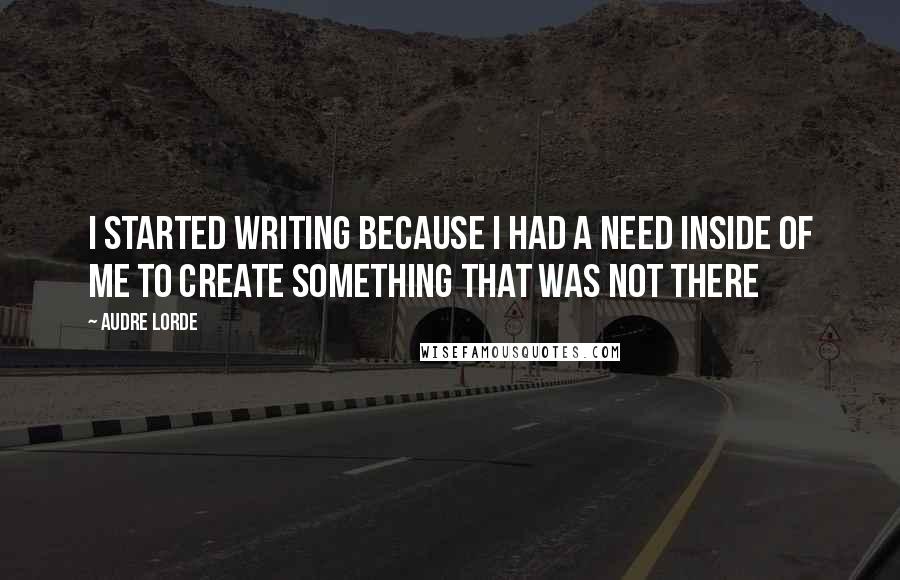 Audre Lorde Quotes: I started writing because I had a need inside of me to create something that was not there