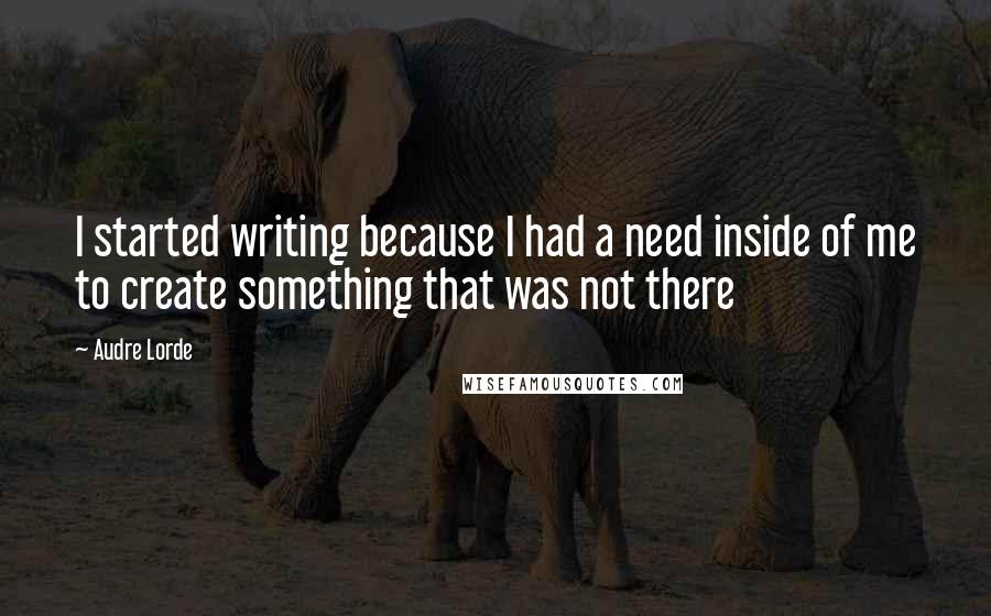 Audre Lorde Quotes: I started writing because I had a need inside of me to create something that was not there