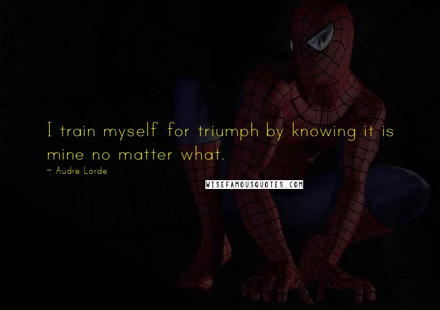 Audre Lorde Quotes: I train myself for triumph by knowing it is mine no matter what.