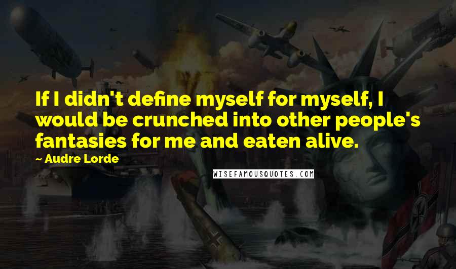 Audre Lorde Quotes: If I didn't define myself for myself, I would be crunched into other people's fantasies for me and eaten alive.