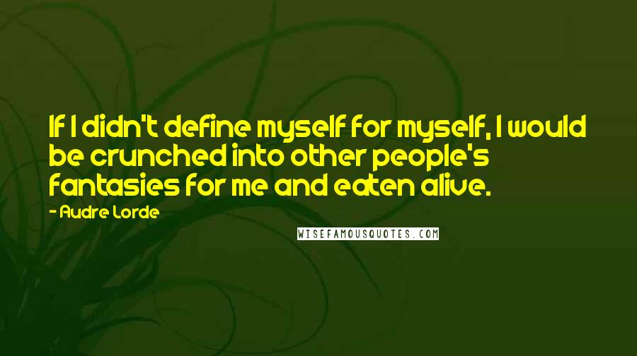 Audre Lorde Quotes: If I didn't define myself for myself, I would be crunched into other people's fantasies for me and eaten alive.