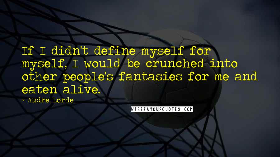 Audre Lorde Quotes: If I didn't define myself for myself, I would be crunched into other people's fantasies for me and eaten alive.