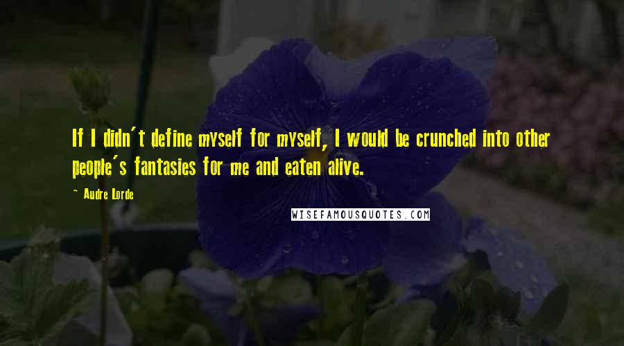 Audre Lorde Quotes: If I didn't define myself for myself, I would be crunched into other people's fantasies for me and eaten alive.