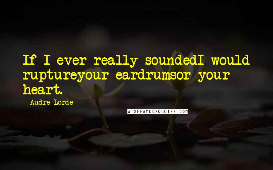 Audre Lorde Quotes: If I ever really soundedI would ruptureyour eardrumsor your heart.