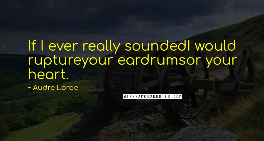 Audre Lorde Quotes: If I ever really soundedI would ruptureyour eardrumsor your heart.