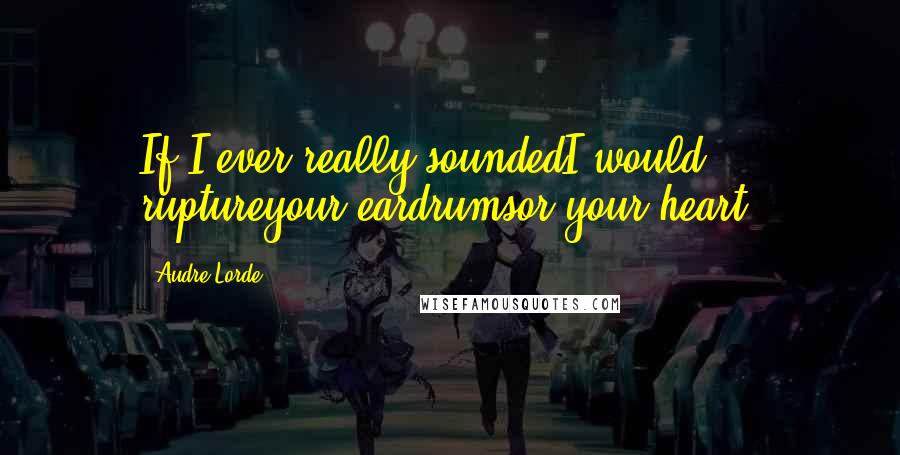 Audre Lorde Quotes: If I ever really soundedI would ruptureyour eardrumsor your heart.