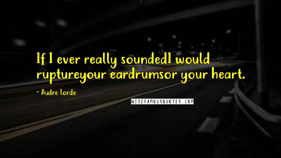 Audre Lorde Quotes: If I ever really soundedI would ruptureyour eardrumsor your heart.