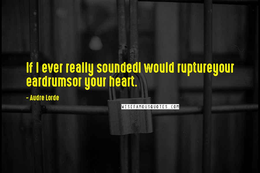 Audre Lorde Quotes: If I ever really soundedI would ruptureyour eardrumsor your heart.