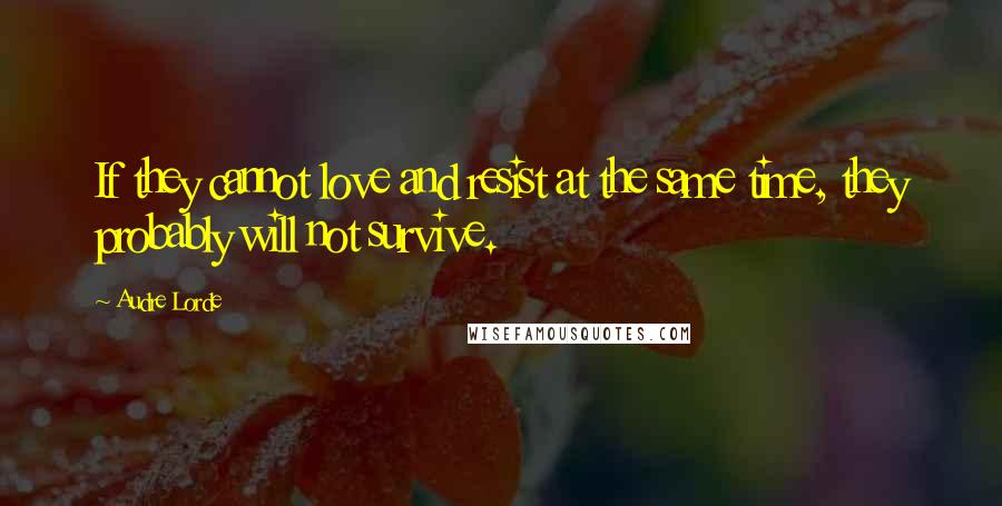 Audre Lorde Quotes: If they cannot love and resist at the same time, they probably will not survive.