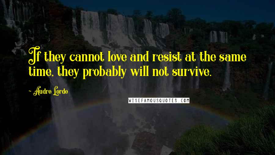 Audre Lorde Quotes: If they cannot love and resist at the same time, they probably will not survive.