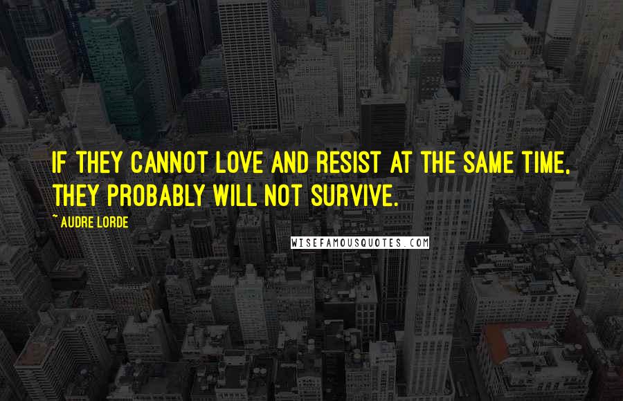 Audre Lorde Quotes: If they cannot love and resist at the same time, they probably will not survive.
