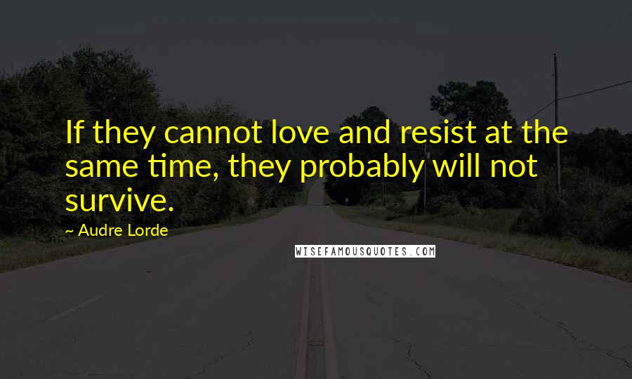 Audre Lorde Quotes: If they cannot love and resist at the same time, they probably will not survive.