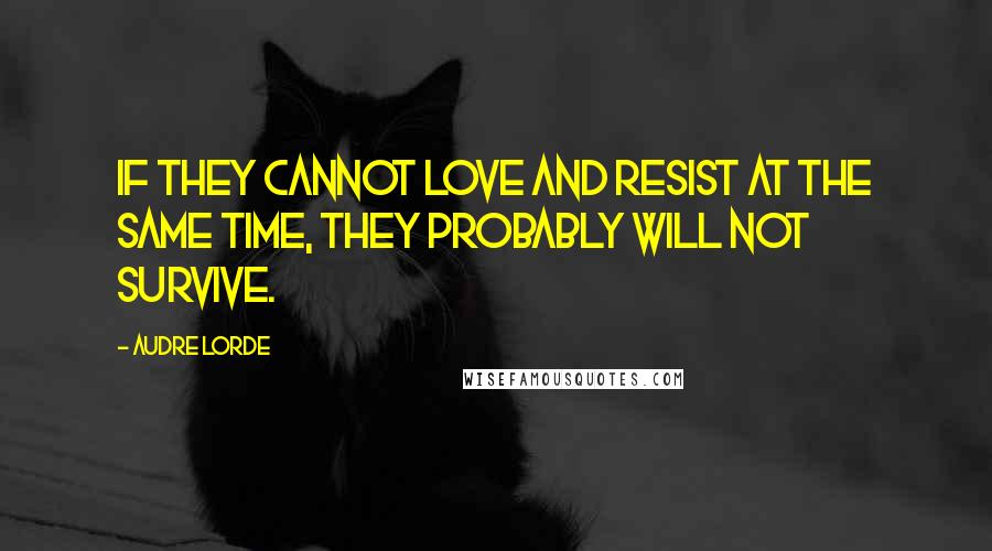 Audre Lorde Quotes: If they cannot love and resist at the same time, they probably will not survive.