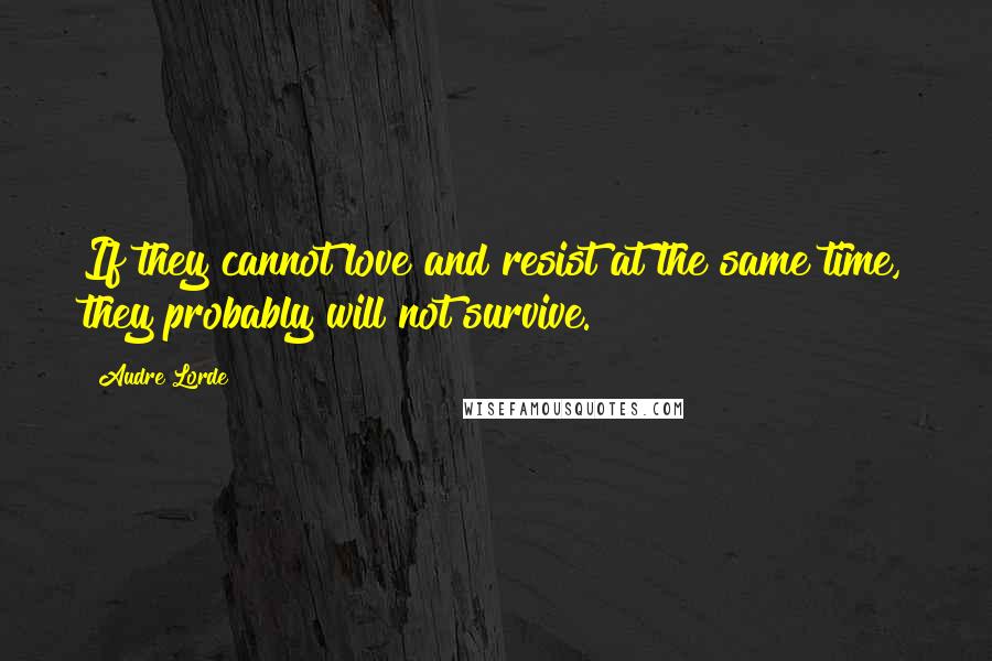 Audre Lorde Quotes: If they cannot love and resist at the same time, they probably will not survive.