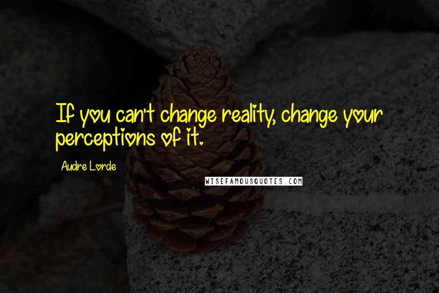 Audre Lorde Quotes: If you can't change reality, change your perceptions of it.