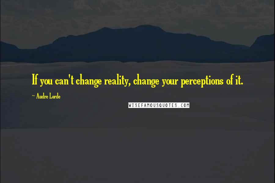 Audre Lorde Quotes: If you can't change reality, change your perceptions of it.