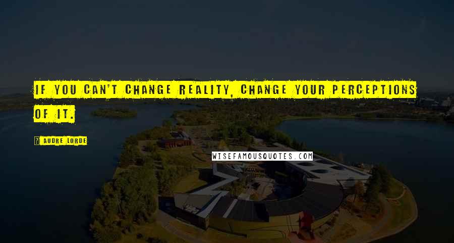 Audre Lorde Quotes: If you can't change reality, change your perceptions of it.