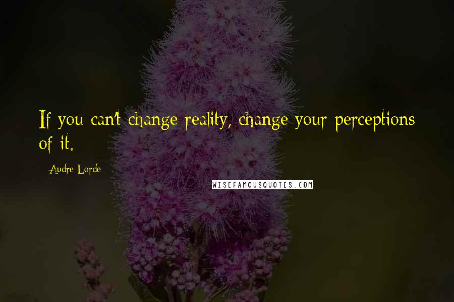 Audre Lorde Quotes: If you can't change reality, change your perceptions of it.