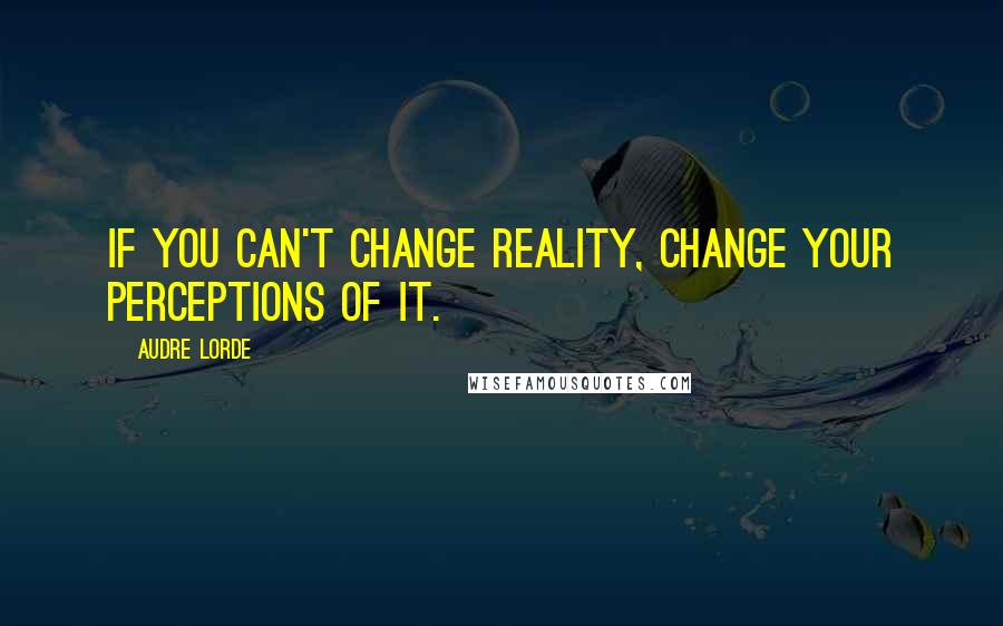Audre Lorde Quotes: If you can't change reality, change your perceptions of it.