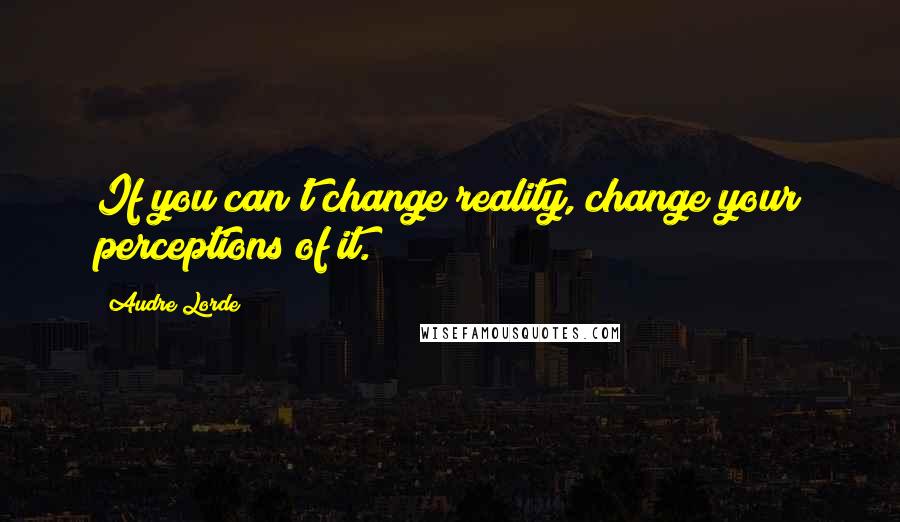 Audre Lorde Quotes: If you can't change reality, change your perceptions of it.