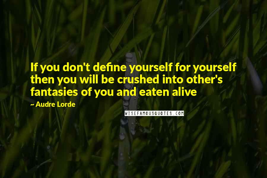 Audre Lorde Quotes: If you don't define yourself for yourself then you will be crushed into other's fantasies of you and eaten alive