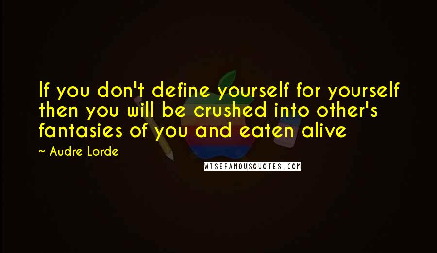 Audre Lorde Quotes: If you don't define yourself for yourself then you will be crushed into other's fantasies of you and eaten alive