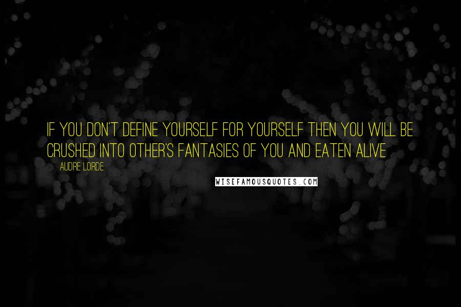 Audre Lorde Quotes: If you don't define yourself for yourself then you will be crushed into other's fantasies of you and eaten alive