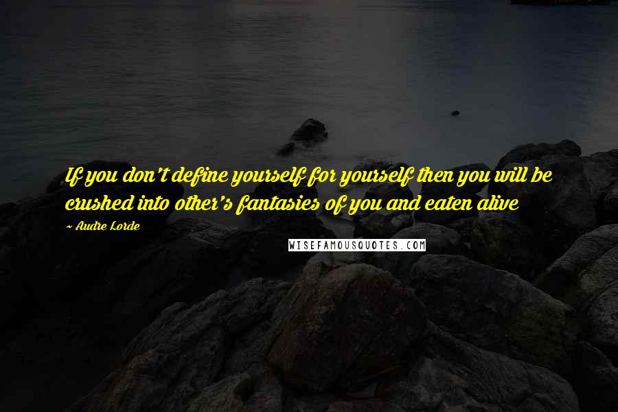 Audre Lorde Quotes: If you don't define yourself for yourself then you will be crushed into other's fantasies of you and eaten alive