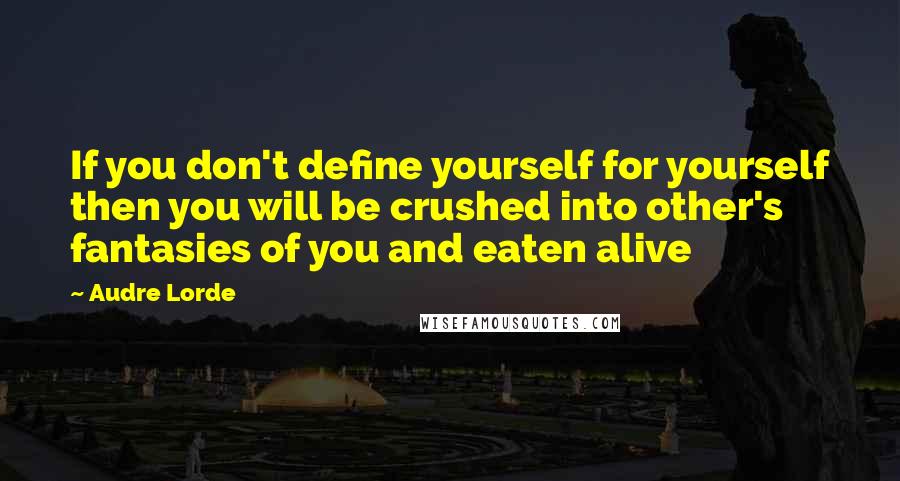 Audre Lorde Quotes: If you don't define yourself for yourself then you will be crushed into other's fantasies of you and eaten alive