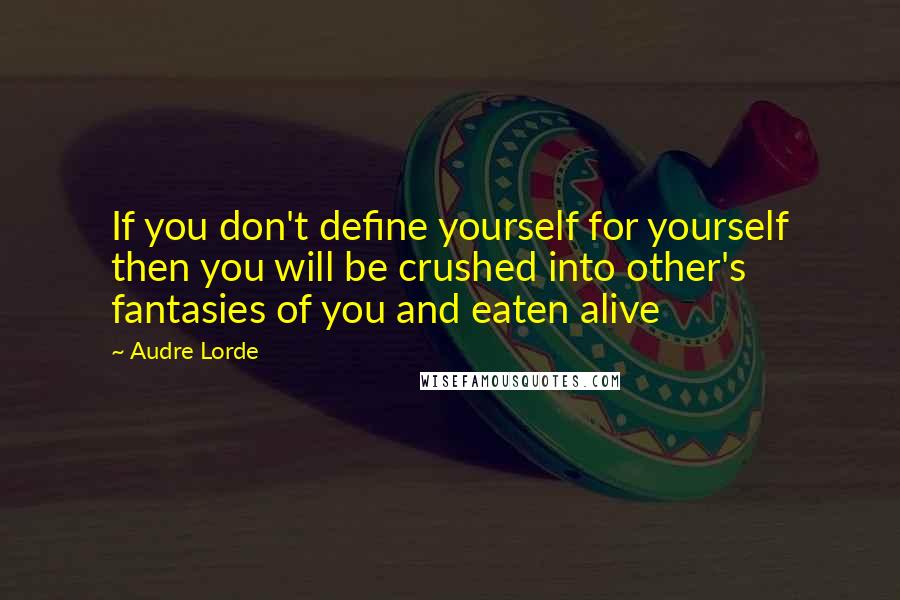 Audre Lorde Quotes: If you don't define yourself for yourself then you will be crushed into other's fantasies of you and eaten alive