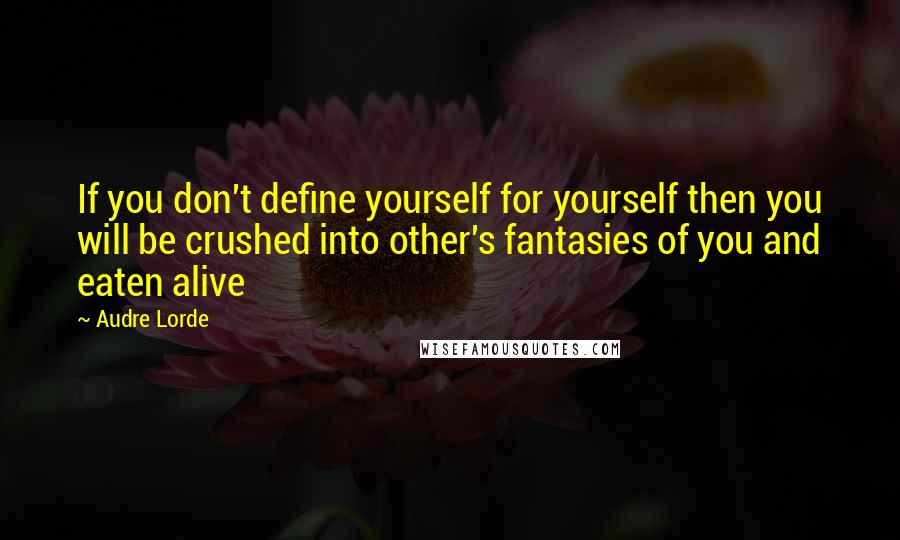 Audre Lorde Quotes: If you don't define yourself for yourself then you will be crushed into other's fantasies of you and eaten alive