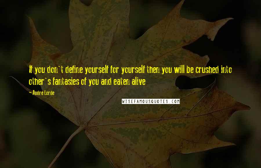 Audre Lorde Quotes: If you don't define yourself for yourself then you will be crushed into other's fantasies of you and eaten alive