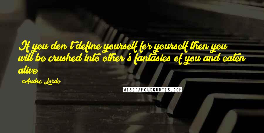 Audre Lorde Quotes: If you don't define yourself for yourself then you will be crushed into other's fantasies of you and eaten alive