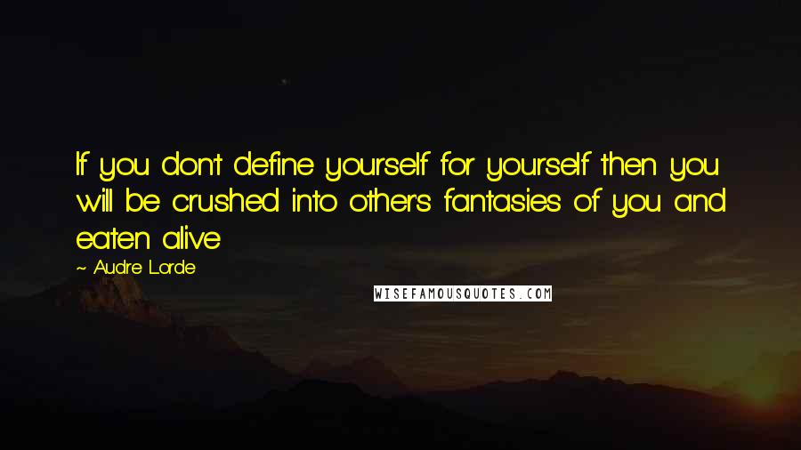 Audre Lorde Quotes: If you don't define yourself for yourself then you will be crushed into other's fantasies of you and eaten alive
