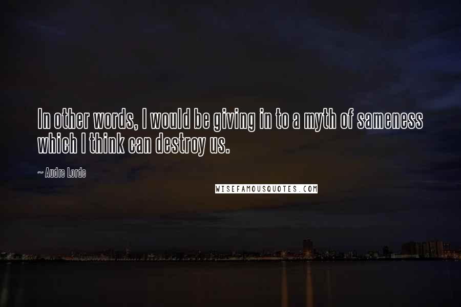 Audre Lorde Quotes: In other words, I would be giving in to a myth of sameness which I think can destroy us.