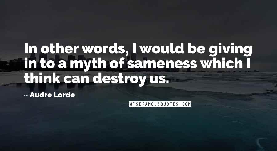 Audre Lorde Quotes: In other words, I would be giving in to a myth of sameness which I think can destroy us.