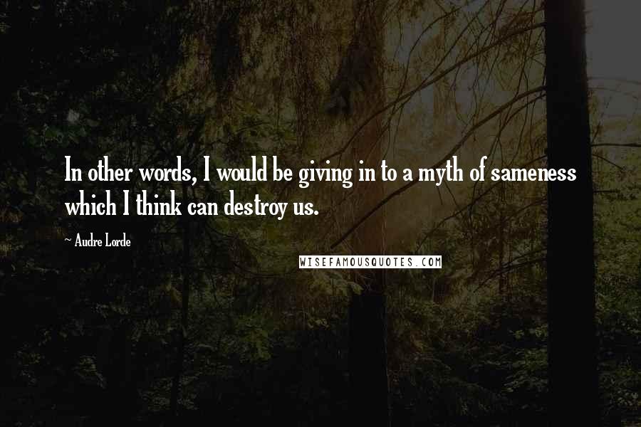 Audre Lorde Quotes: In other words, I would be giving in to a myth of sameness which I think can destroy us.