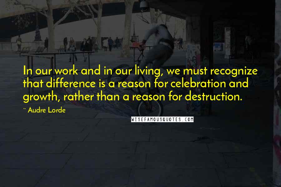 Audre Lorde Quotes: In our work and in our living, we must recognize that difference is a reason for celebration and growth, rather than a reason for destruction.