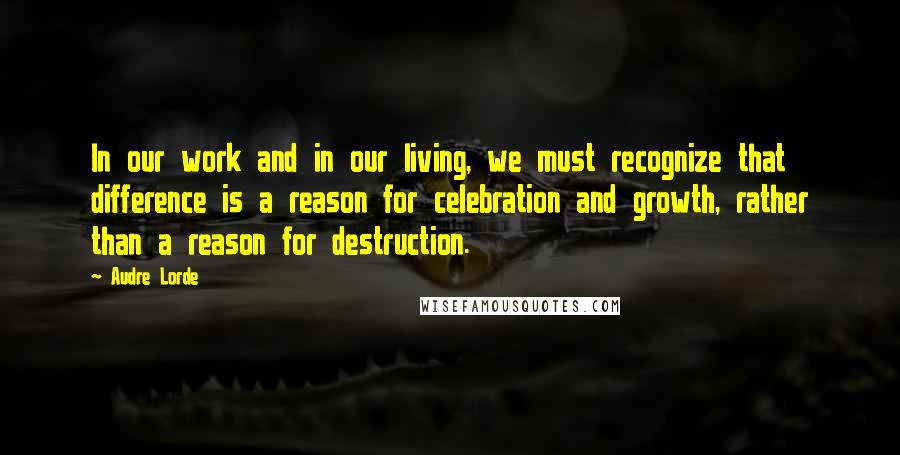 Audre Lorde Quotes: In our work and in our living, we must recognize that difference is a reason for celebration and growth, rather than a reason for destruction.